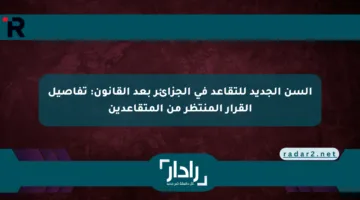 السن الجديد للتقاعد في الجزائر بعد القانون: تفاصيل القرار المنتظر من المتقاعدين